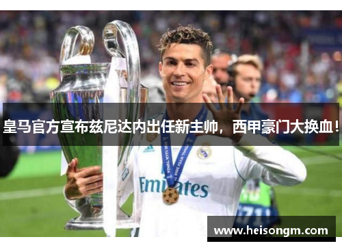 皇马官方宣布兹尼达内出任新主帅，西甲豪门大换血！