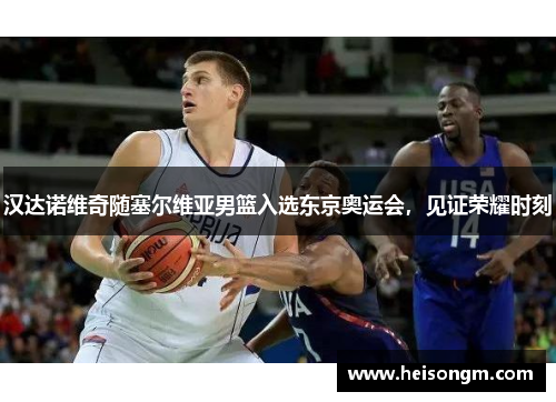 汉达诺维奇随塞尔维亚男篮入选东京奥运会，见证荣耀时刻