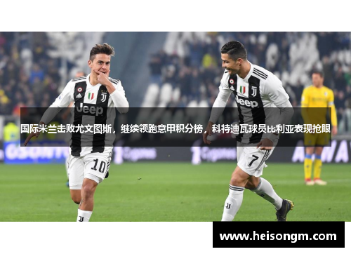 国际米兰击败尤文图斯，继续领跑意甲积分榜，科特迪瓦球员比利亚表现抢眼