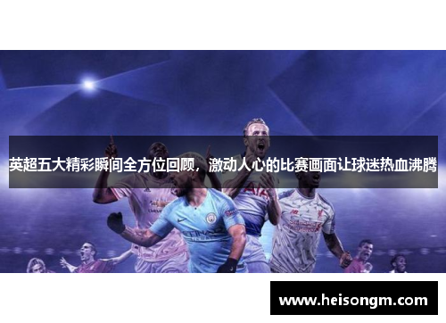 英超五大精彩瞬间全方位回顾，激动人心的比赛画面让球迷热血沸腾
