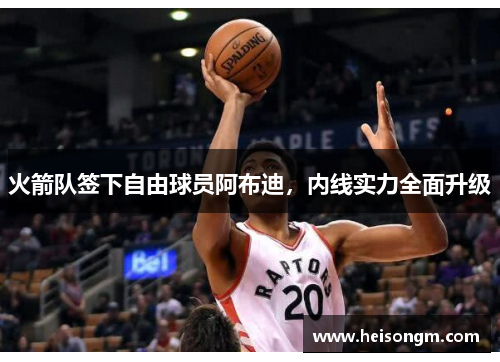 火箭队签下自由球员阿布迪，内线实力全面升级
