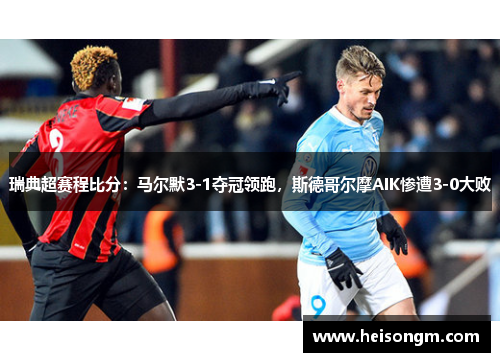 瑞典超赛程比分：马尔默3-1夺冠领跑，斯德哥尔摩AIK惨遭3-0大败