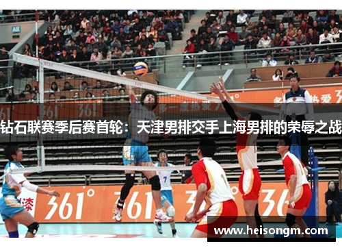 钻石联赛季后赛首轮：天津男排交手上海男排的荣辱之战